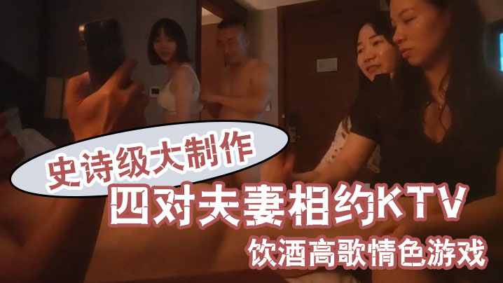 【换妻之旅】史诗级大制作四对夫妻相约KTV饮酒高歌情色游戏-绿奴性癖