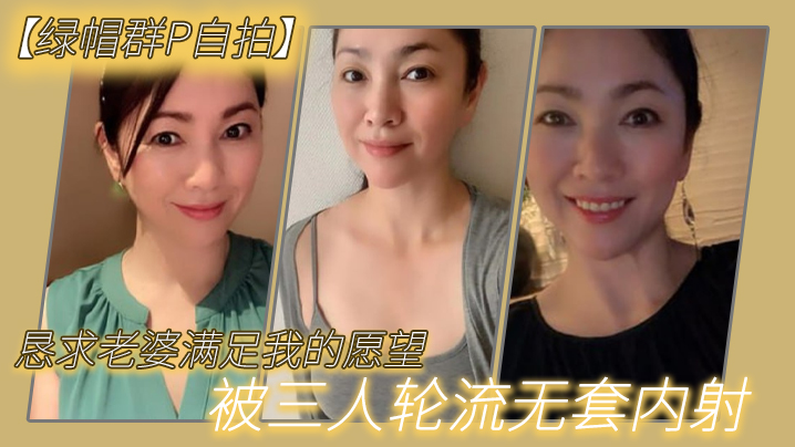 【绿帽群P自拍】恳求老婆满足我的愿望，被三人轮流无套内射-绿奴性癖