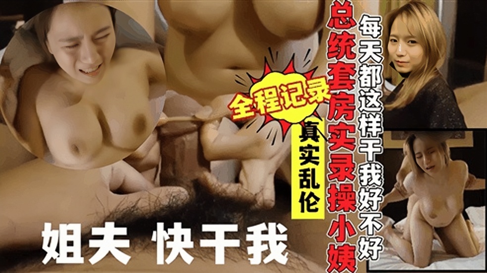 姐夫，快干我!真实记录姐夫出轨小姨子!酒店总统套房实录乱伦全过程!