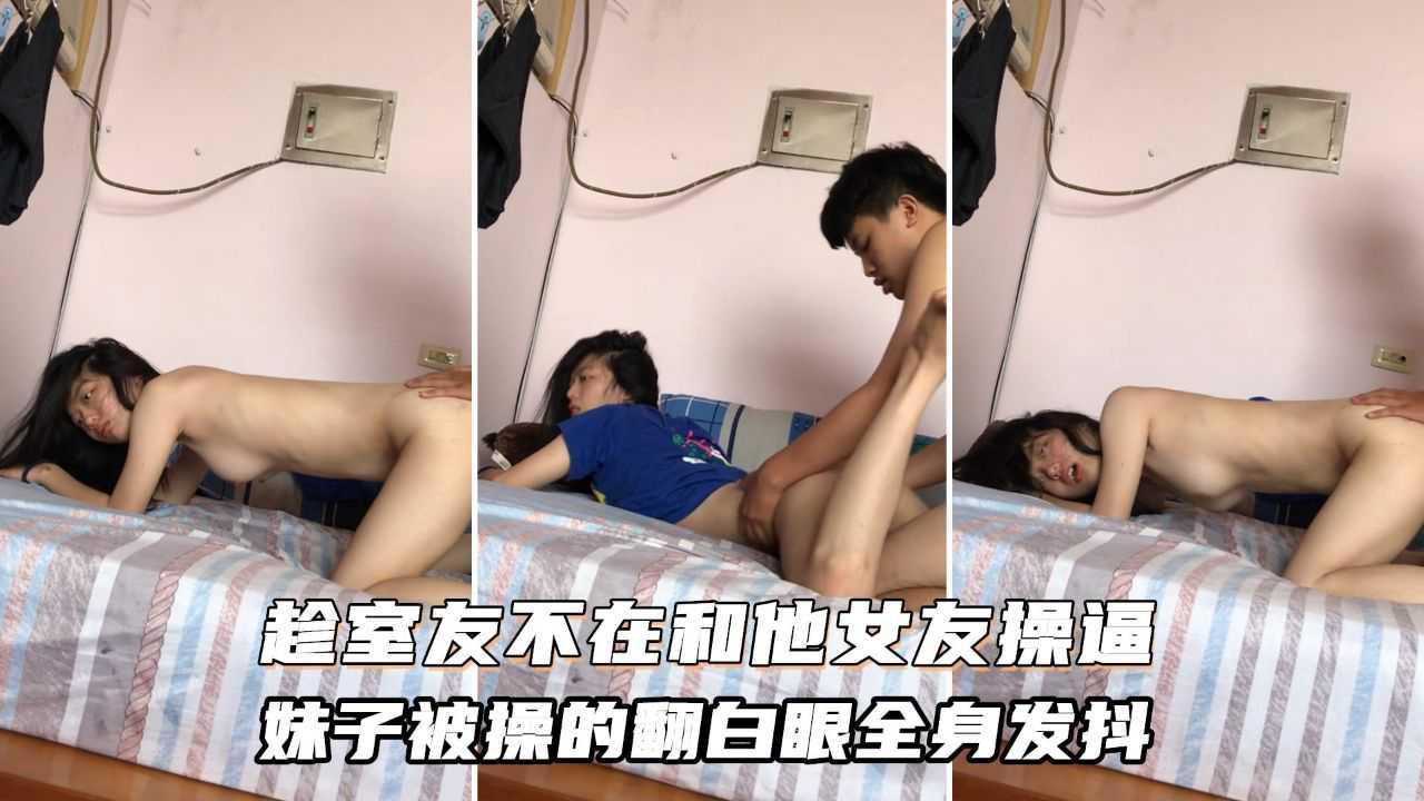 趁室友不在和他女友偷情操逼！妹子被操到翻白眼！