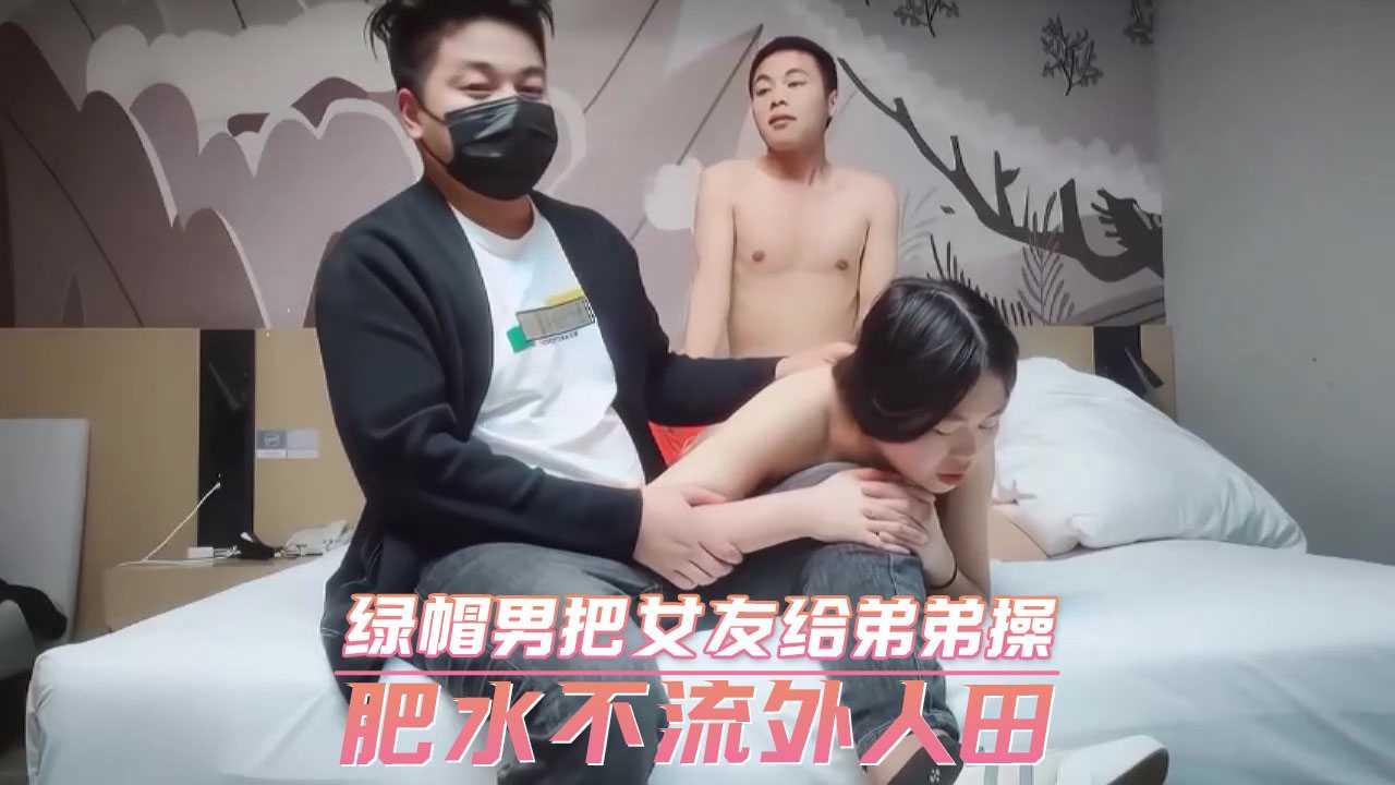 绿帽男把女友给弟弟操 肥水不流外人田