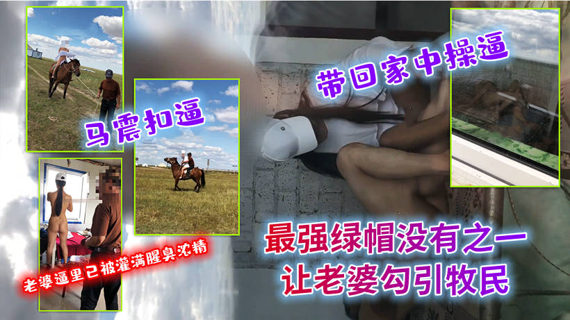 最强绿帽没有之一！真实老婆勾引牧民,马震扣逼带回家中操逼灌输腥臭浓精#